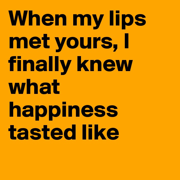 When my lips met yours, I finally knew what happiness tasted like

