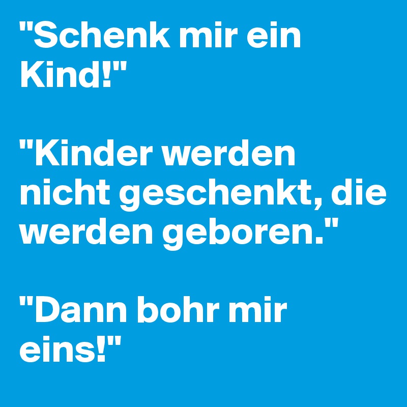 "Schenk mir ein Kind!"

"Kinder werden nicht geschenkt, die werden geboren."

"Dann bohr mir eins!"