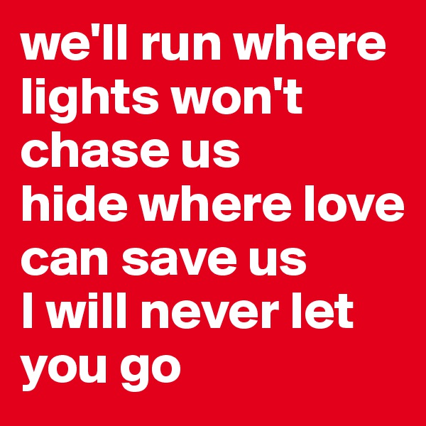 we'll run where lights won't chase us
hide where love can save us
I will never let you go