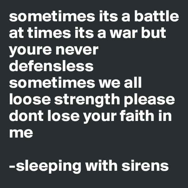 sometimes its a battle at times its a war but youre never defensless sometimes we all loose strength please dont lose your faith in me 

-sleeping with sirens