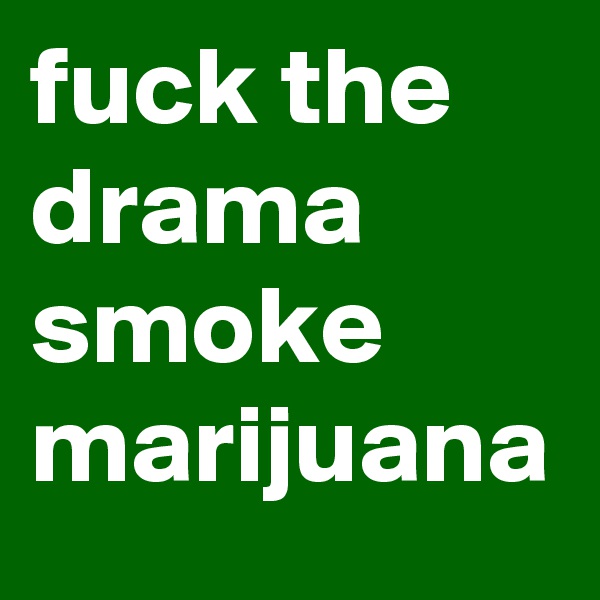 fuck the drama smoke marijuana 