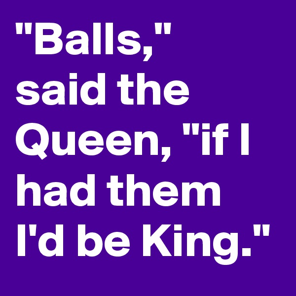 "Balls," said the Queen, "if I had them I'd be King."