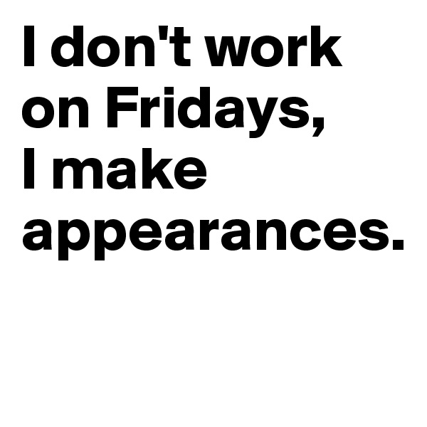 I don't work on Fridays, 
I make appearances.

