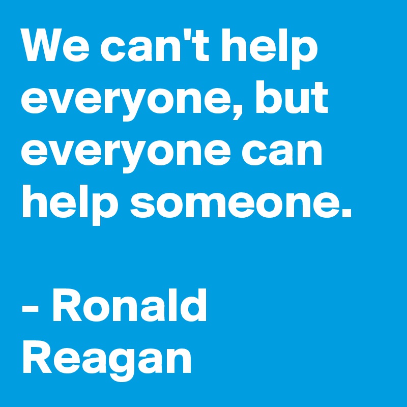 We can't help everyone, but everyone can help someone.

- Ronald Reagan