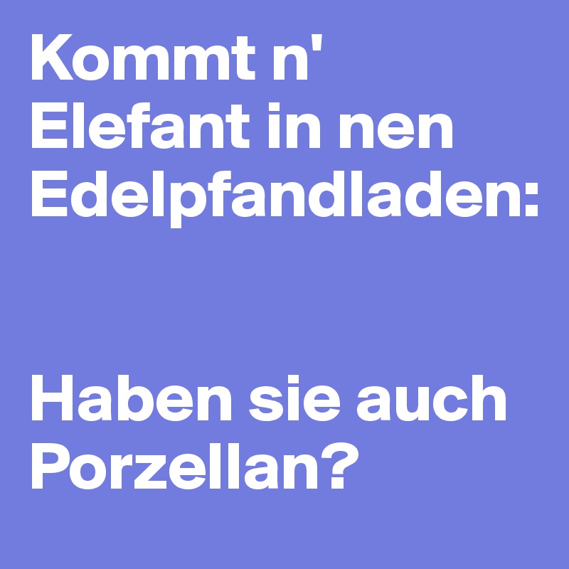 Kommt n' Elefant in nen Edelpfandladen: 


Haben sie auch Porzellan?