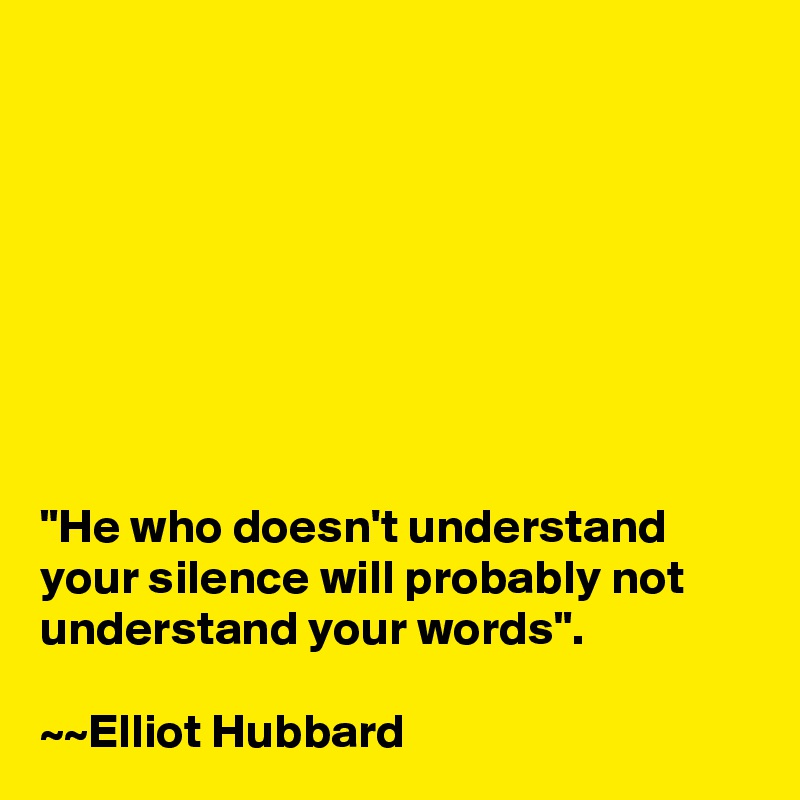 








"He who doesn't understand your silence will probably not understand your words".

~~Elliot Hubbard