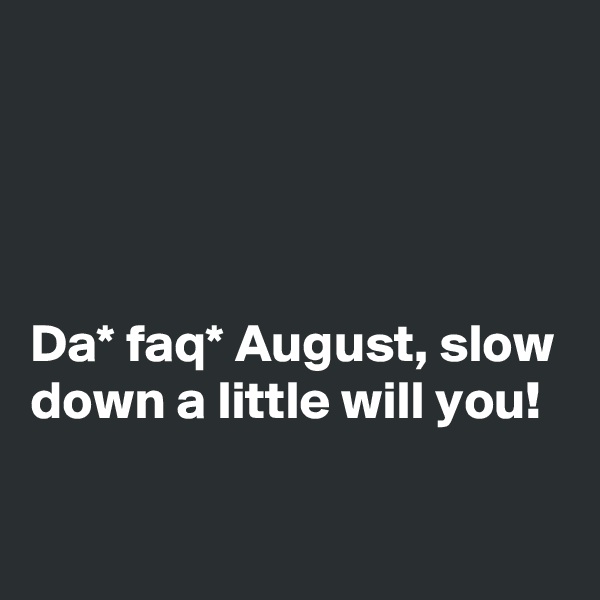 

 


Da* faq* August, slow down a little will you!

