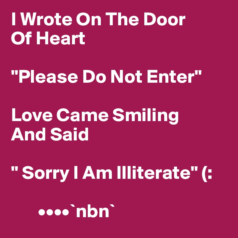 I Wrote On The Door
Of Heart

"Please Do Not Enter"

Love Came Smiling
And Said

" Sorry I Am Illiterate" (:            

       ••••`nbn`   