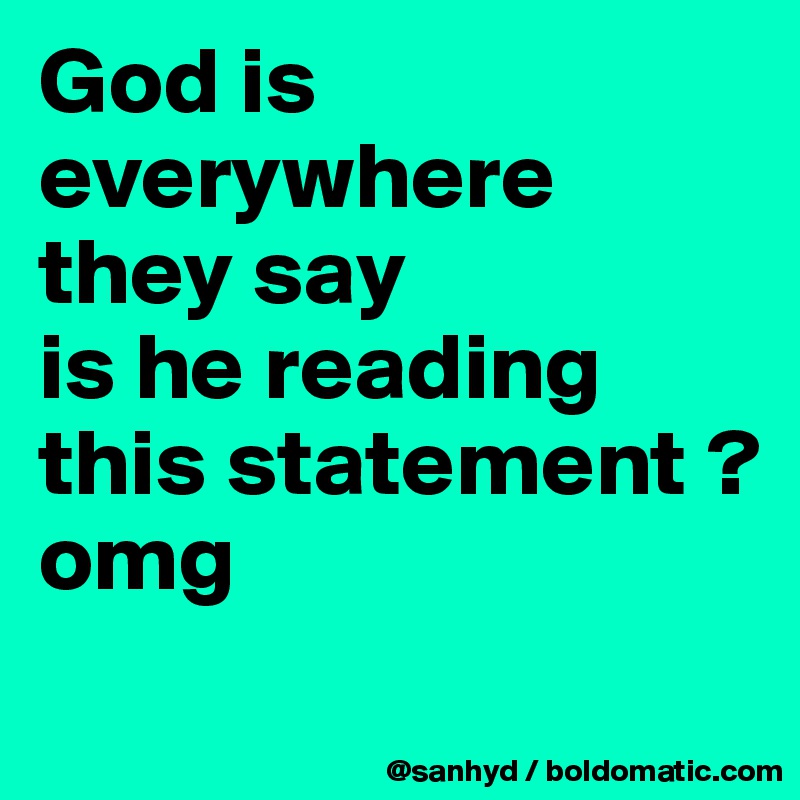 God is everywhere they say
is he reading this statement ? 
omg
