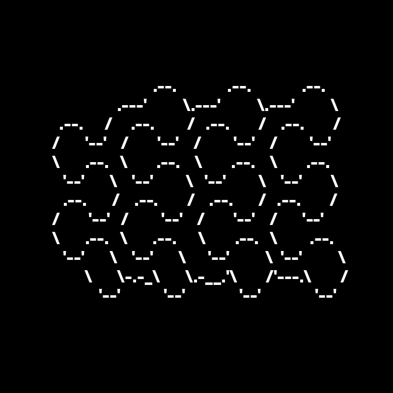 


                                     .--.              .--.              .--.
                           .---'          \.---'          \.---'          \
           .--.      /     .--.         /   .--.        /    .--.        /
         /       '--'    /        '--'    /         '--'    /         '--'
         \       .--.   \        .--.    \        .--.    \        .--.
            '--'       \    '--'         \   '--'         \    '--'        \        
            .--.       /    .--.        /    .--.       /   .--.        /
         /        '--'   /         '--'    /        '--'    /       '--'
         \       .--.   \       .--.      \        .--.   \         .--.
            '--'       \    '--'       \      '--'          \  '--'          \
                  \       \-.-_\       \.-__.'\        /'---.\        /
                      '--'            '--'               '--'               '--' 


