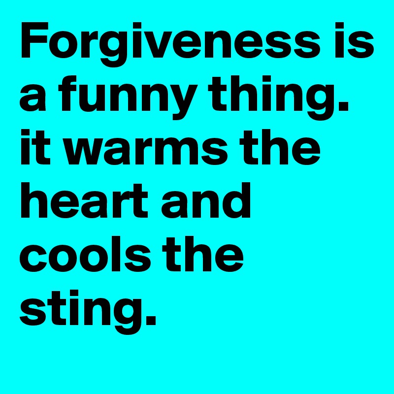Forgiveness is a funny thing. it warms the heart and cools the sting.