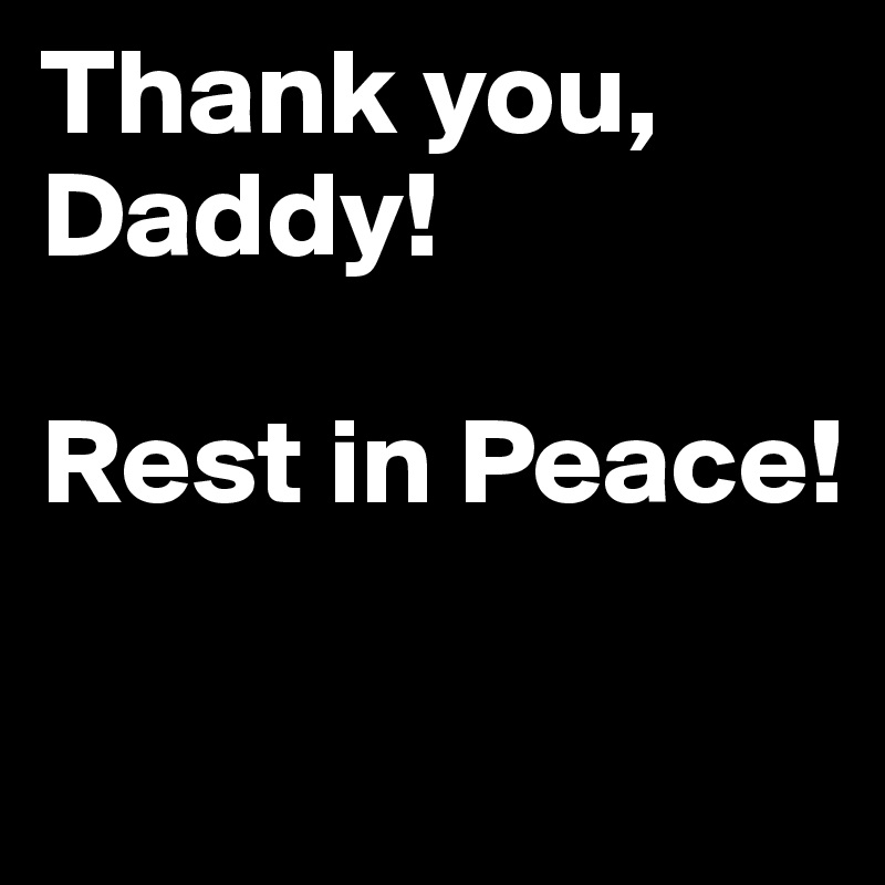 Thank you, Daddy!

Rest in Peace!

