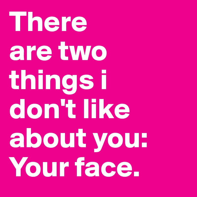 There
are two things i
don't like
about you:
Your face. 