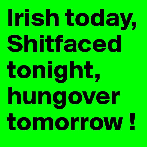 Irish today, Shitfaced  tonight, hungover tomorrow !