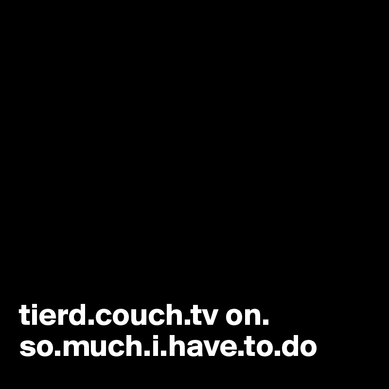 








tierd.couch.tv on.
so.much.i.have.to.do