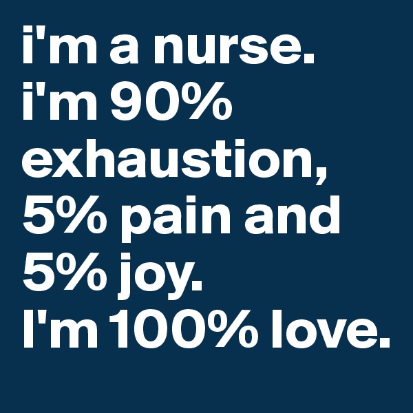i'm a nurse. i'm 90% exhaustion, 5% pain and 5% joy.
I'm 100% love.