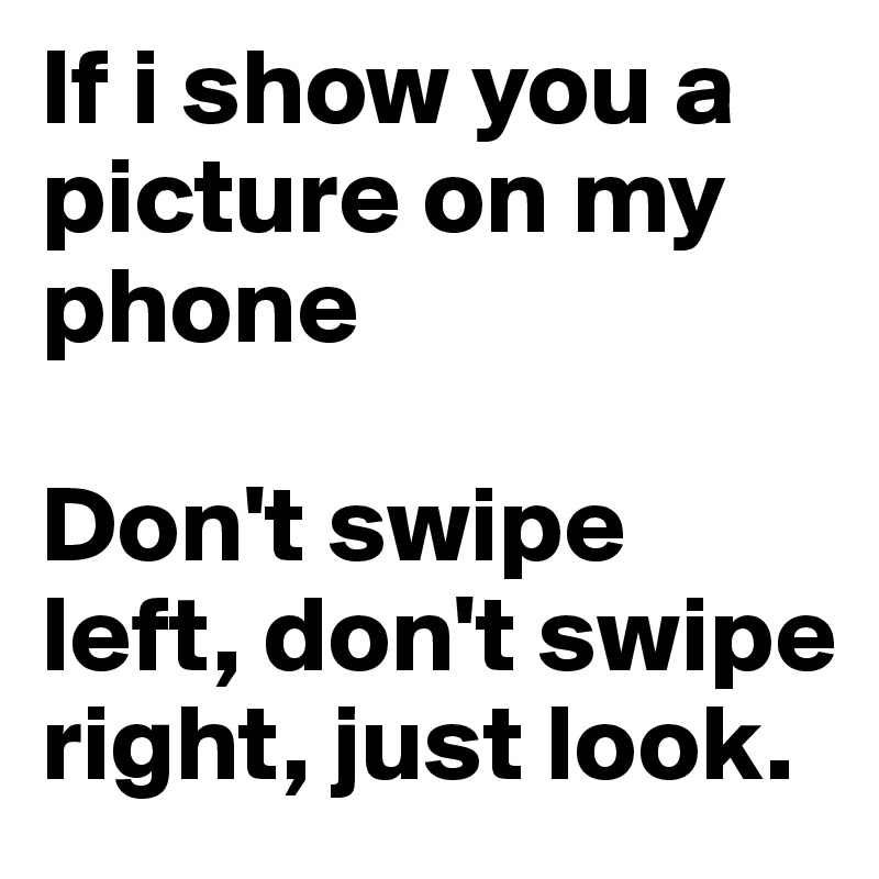 If i show you a picture on my phone

Don't swipe left, don't swipe right, just look.