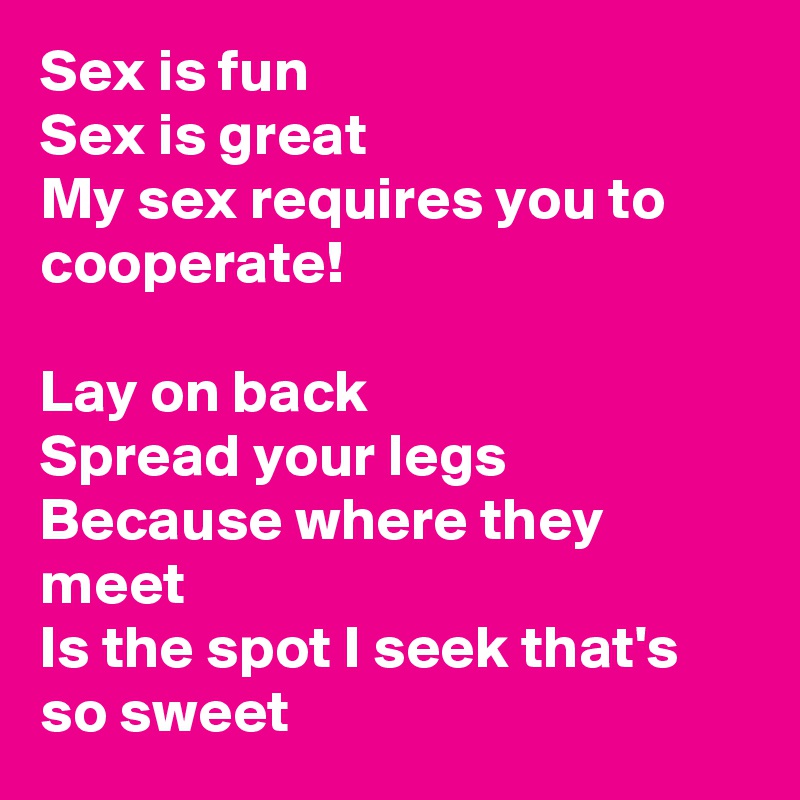 Sex is fun
Sex is great
My sex requires you to cooperate! 

Lay on back
Spread your legs
Because where they meet
Is the spot I seek that's so sweet