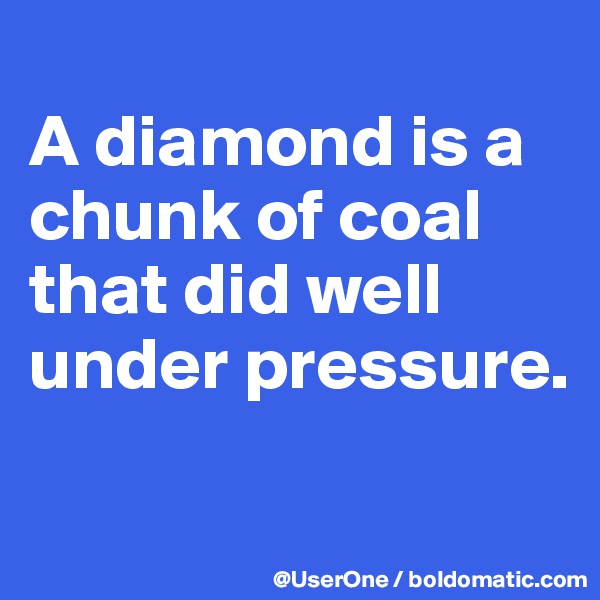 
A diamond is a chunk of coal that did well under pressure.

