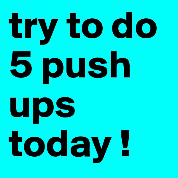 try to do 5 push ups today !