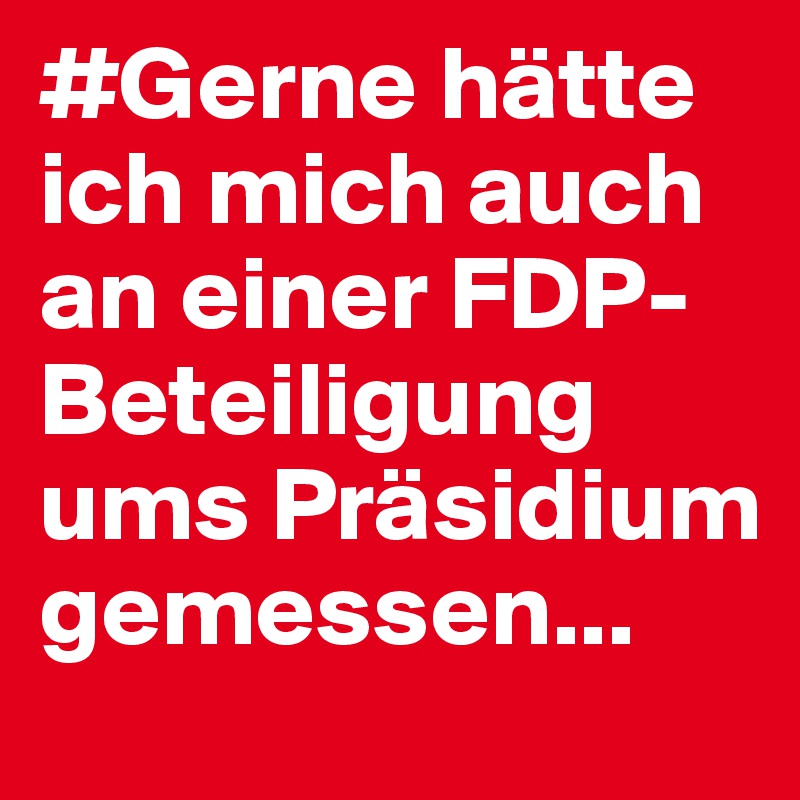 #Gerne hätte ich mich auch an einer FDP-Beteiligung ums Präsidium gemessen...