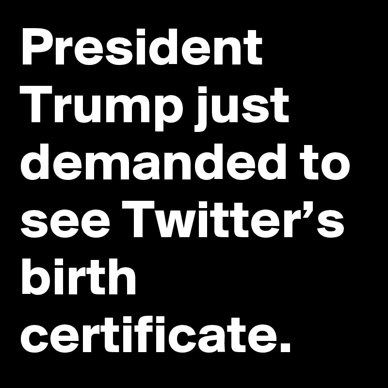 President Trump just demanded to see Twitter’s birth certificate.