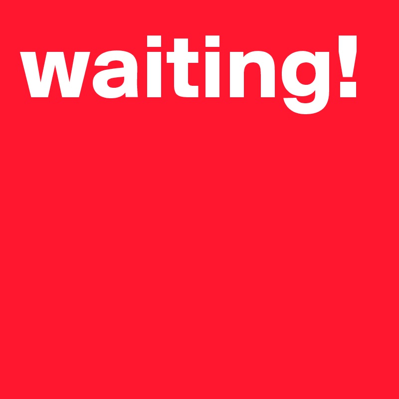 waiting! 