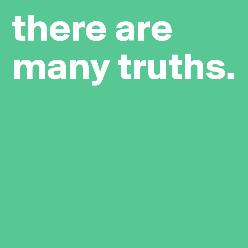 there are many truths.


