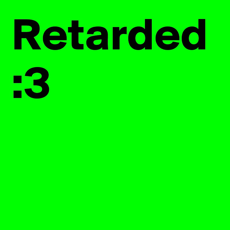 Retarded :3