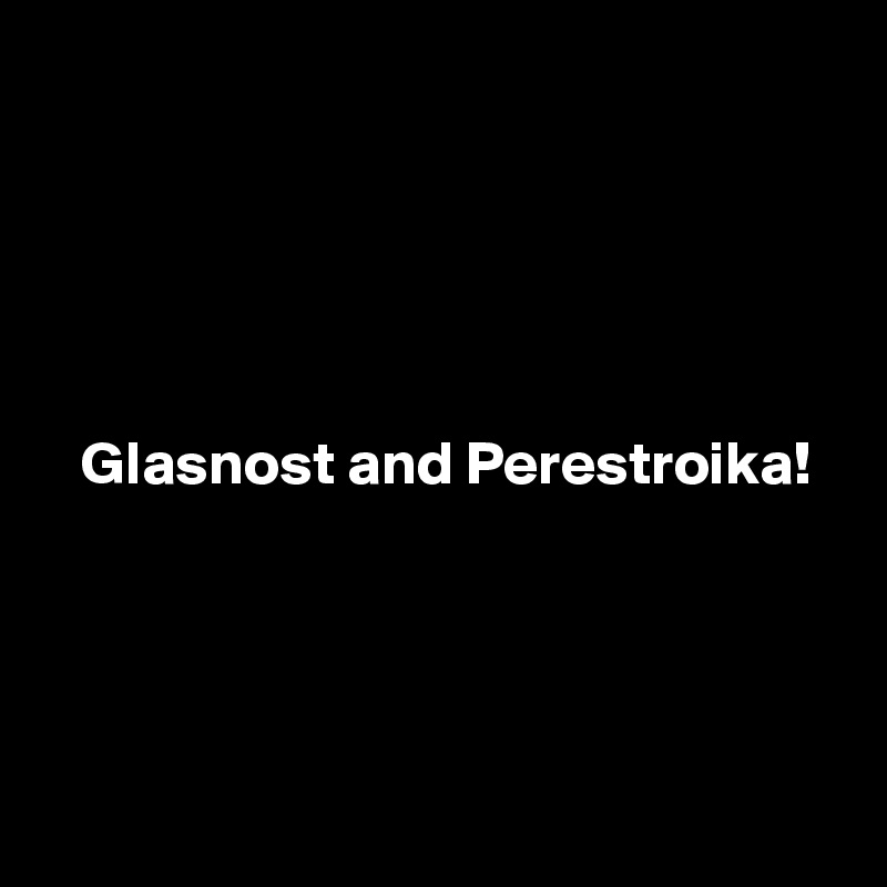 





   Glasnost and Perestroika!




 