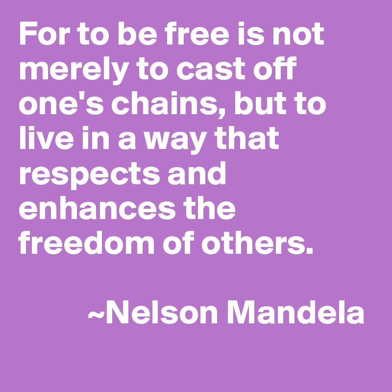 For to be free is not merely to cast off one's chains, but to live in a way that respects and enhances the freedom of others.

          ~Nelson Mandela
