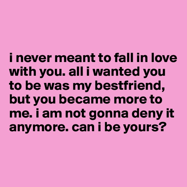 


i never meant to fall in love with you. all i wanted you to be was my bestfriend, but you became more to me. i am not gonna deny it anymore. can i be yours?


