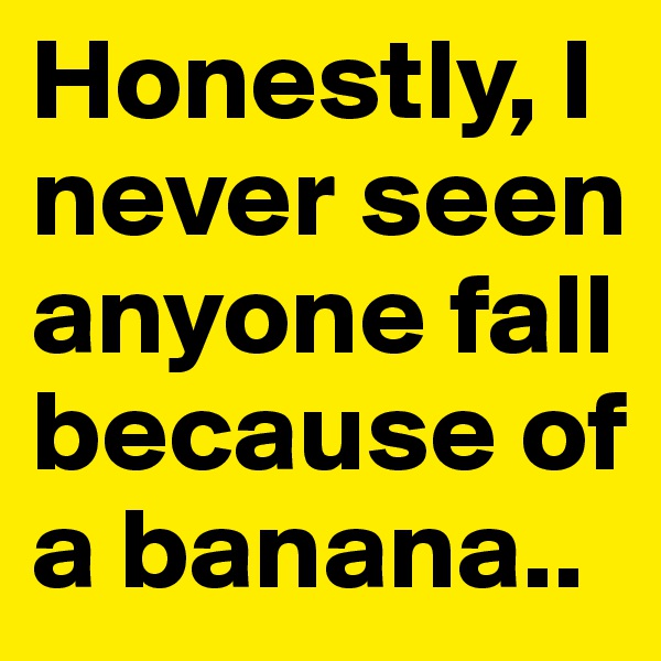 Honestly, I never seen anyone fall because of a banana..