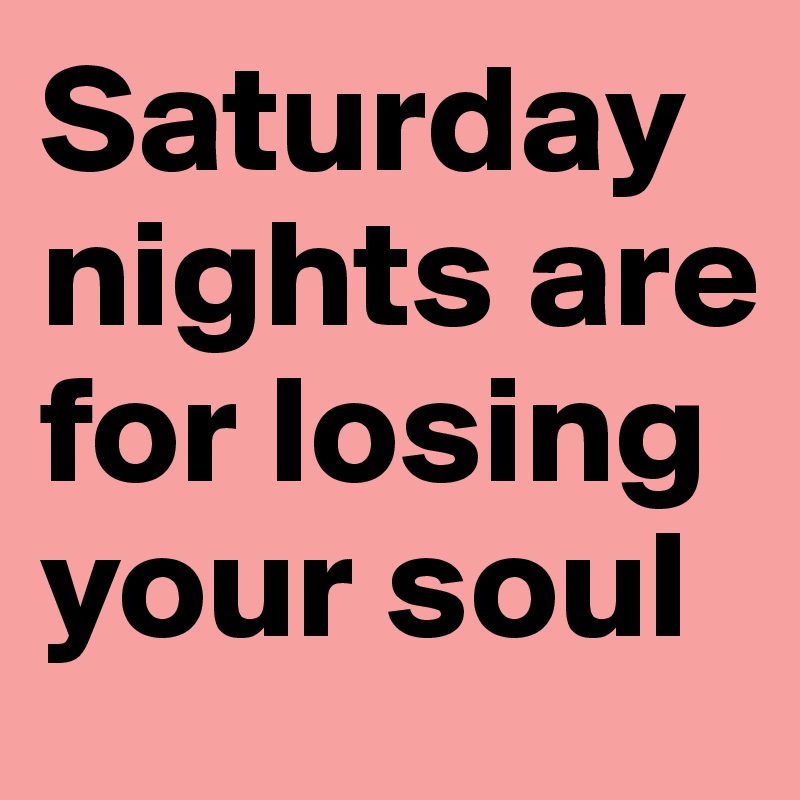 Saturday nights are for losing your soul