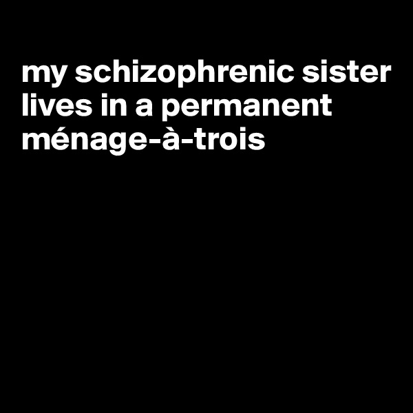 
my schizophrenic sister lives in a permanent ménage-à-trois





