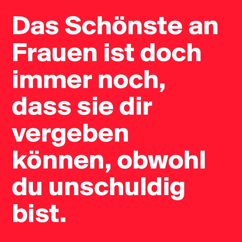 Das Schönste an Frauen ist doch immer noch, dass sie dir vergeben können, obwohl du unschuldig bist.