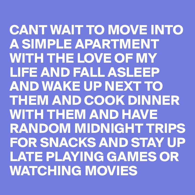 
CANT WAIT TO MOVE INTO A SIMPLE APARTMENT WITH THE LOVE OF MY LIFE AND FALL ASLEEP AND WAKE UP NEXT TO THEM AND COOK DINNER WITH THEM AND HAVE RANDOM MIDNIGHT TRIPS FOR SNACKS AND STAY UP LATE PLAYING GAMES OR WATCHING MOVIES