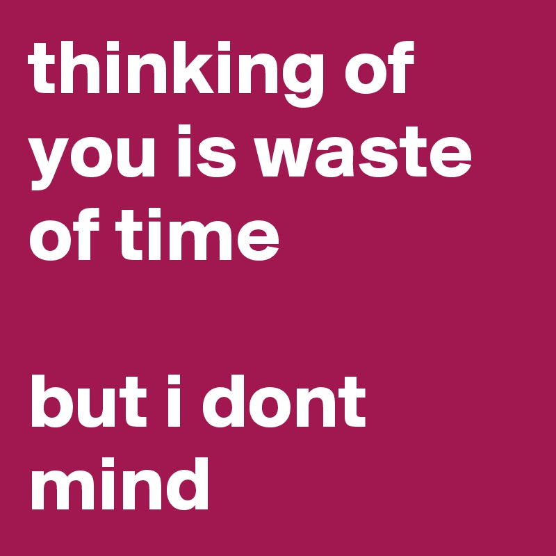 thinking of you is waste of time

but i dont mind