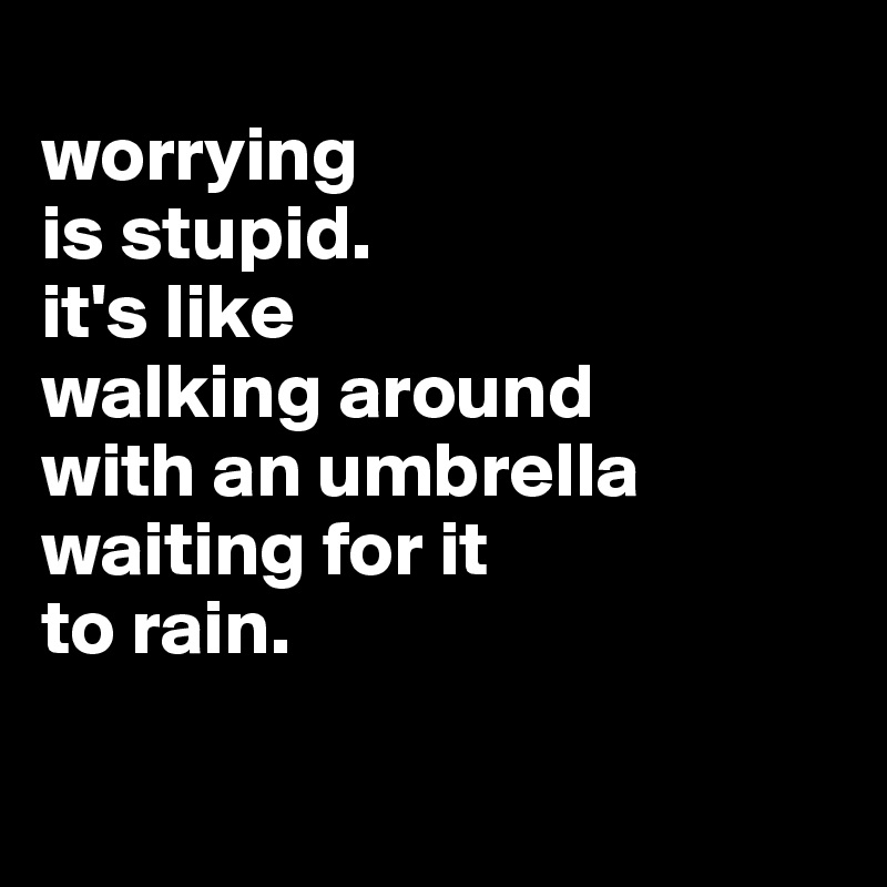 
worrying 
is stupid. 
it's like 
walking around 
with an umbrella waiting for it 
to rain.

