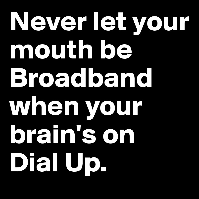 Never let your mouth be Broadband when your brain's on Dial Up.
