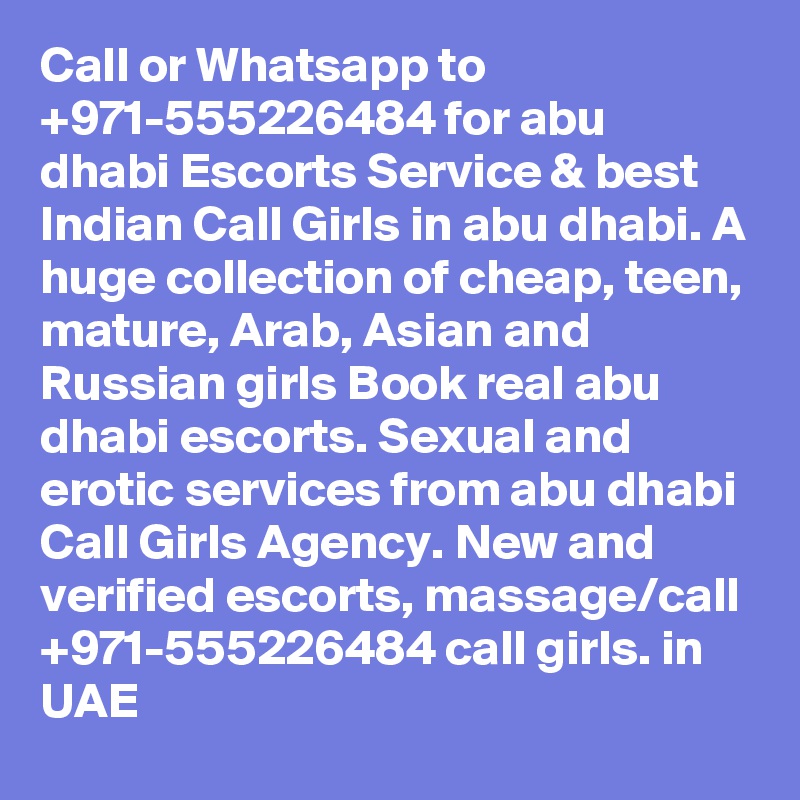 Call or Whatsapp to +971-555226484 for abu  dhabi Escorts Service & best Indian Call Girls in abu dhabi. A huge collection of cheap, teen, mature, Arab, Asian and Russian girls Book real abu dhabi escorts. Sexual and erotic services from abu dhabi Call Girls Agency. New and verified escorts, massage/call +971-555226484 call girls. in UAE