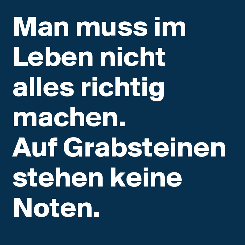 Man muss im Leben nicht alles richtig machen.
Auf Grabsteinen stehen keine Noten.