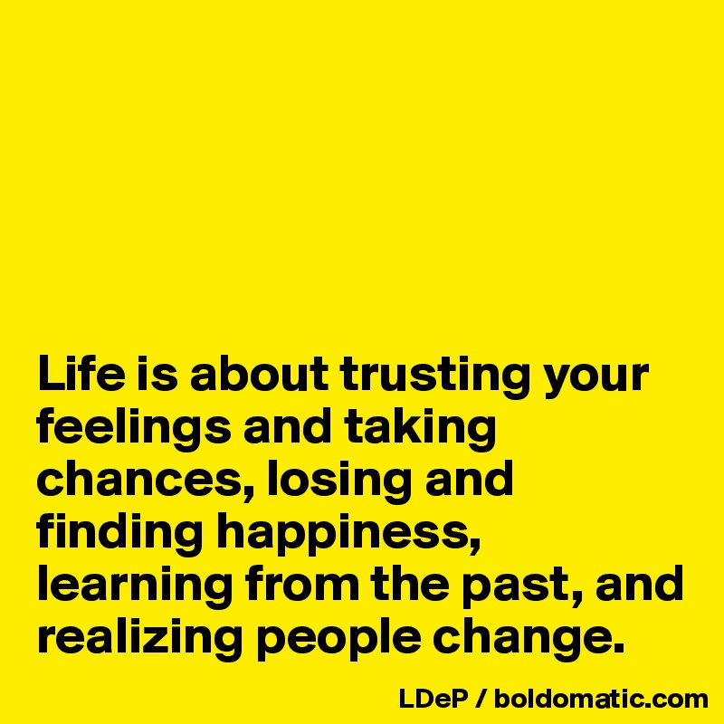 





Life is about trusting your feelings and taking chances, losing and finding happiness, learning from the past, and realizing people change. 