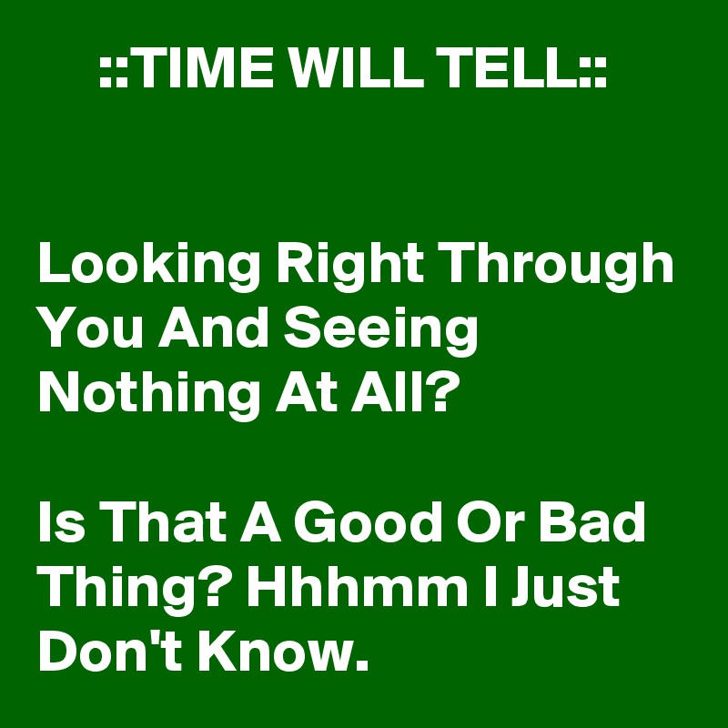      ::TIME WILL TELL::


Looking Right Through You And Seeing Nothing At All?

Is That A Good Or Bad Thing? Hhhmm I Just Don't Know.