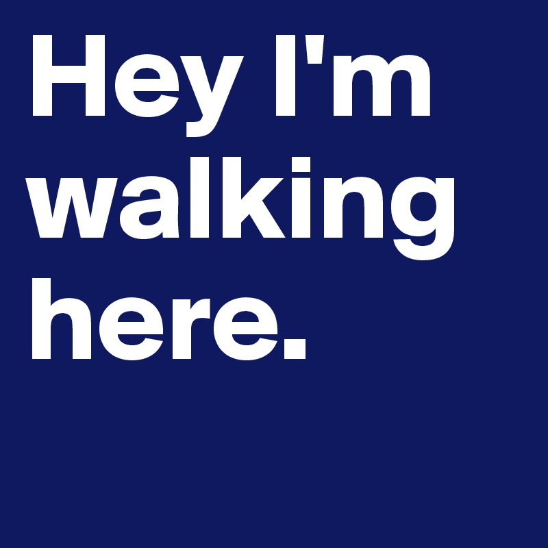 Hey I'm walking here.     
