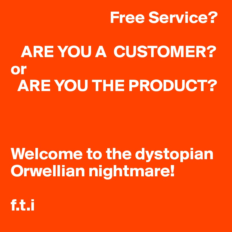                              Free Service?

   ARE YOU A  CUSTOMER?
or
  ARE YOU THE PRODUCT?



Welcome to the dystopian Orwellian nightmare!

f.t.i 