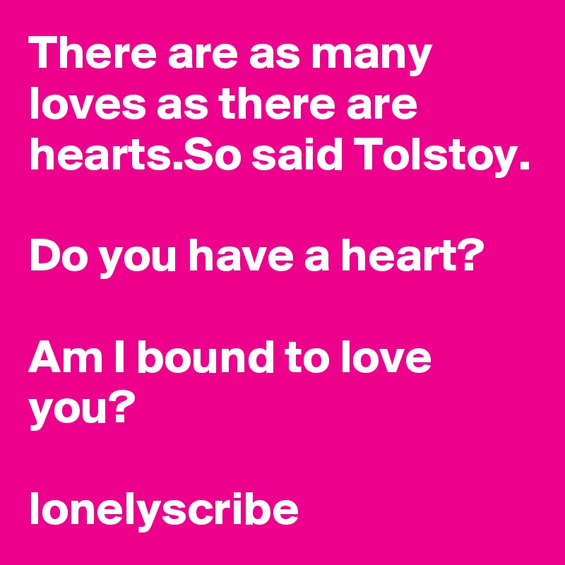 There are as many loves as there are hearts.So said Tolstoy.                                                     Do you have a heart?                                                   Am I bound to love you?                                                                     lonelyscribe 