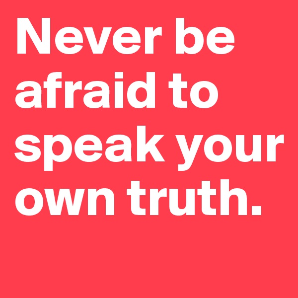 Never be afraid to speak your own truth. 