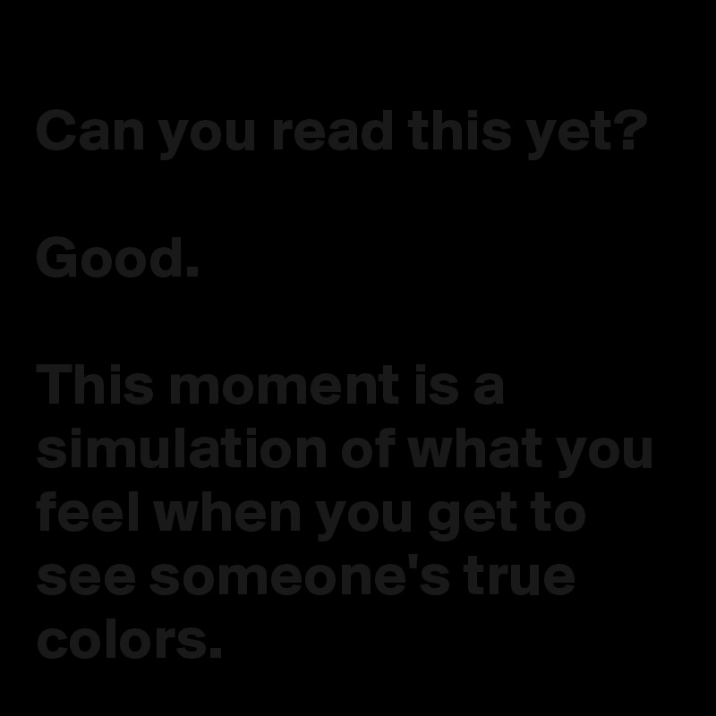 
Can you read this yet?

Good.

This moment is a simulation of what you feel when you get to see someone's true colors.