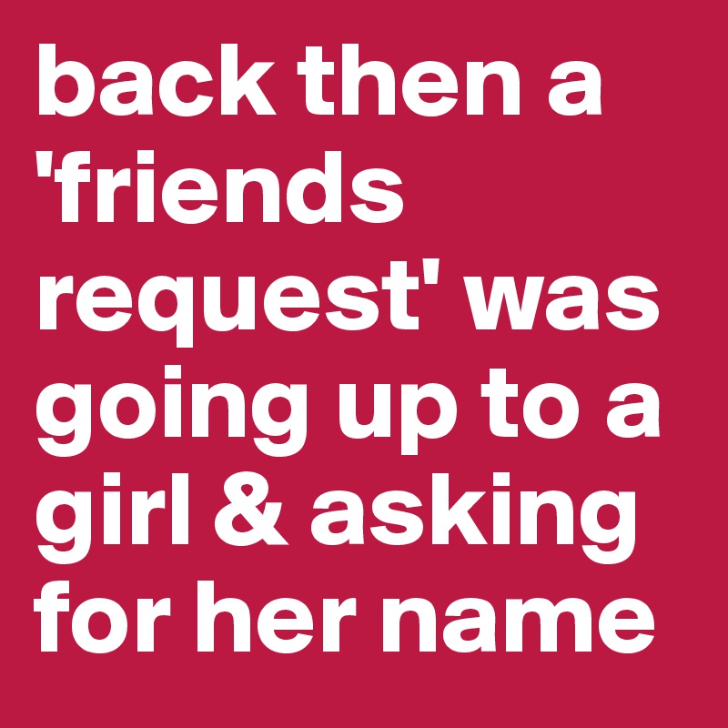 back then a 'friends request' was going up to a girl & asking for her name